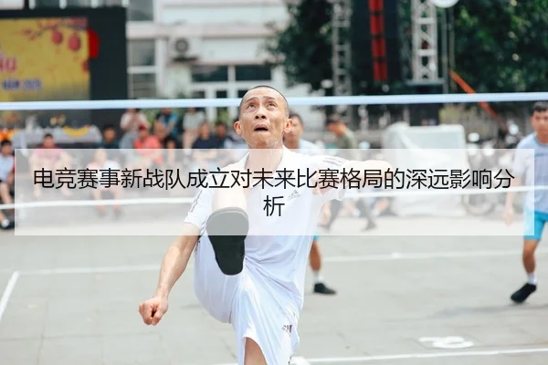 电竞赛事新战队成立对未来比赛格局的深远影响分析